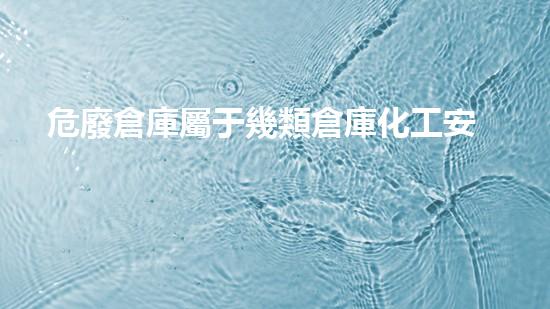 危廢倉庫屬于幾類倉庫化工安全與環(huán)保：現(xiàn)狀、挑戰(zhàn)與未來